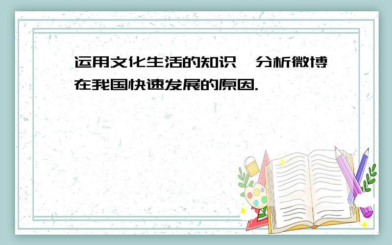 运用文化生活的知识,分析微博在我国快速发展的原因.