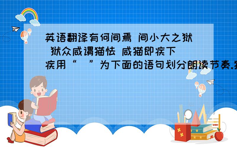 英语翻译有何间焉 间小大之狱 狱众咸谓猫怯 咸猫即疾下 疾用“\”为下面的语句划分朗读节奏.猫避之登几上用现代汉语翻译下