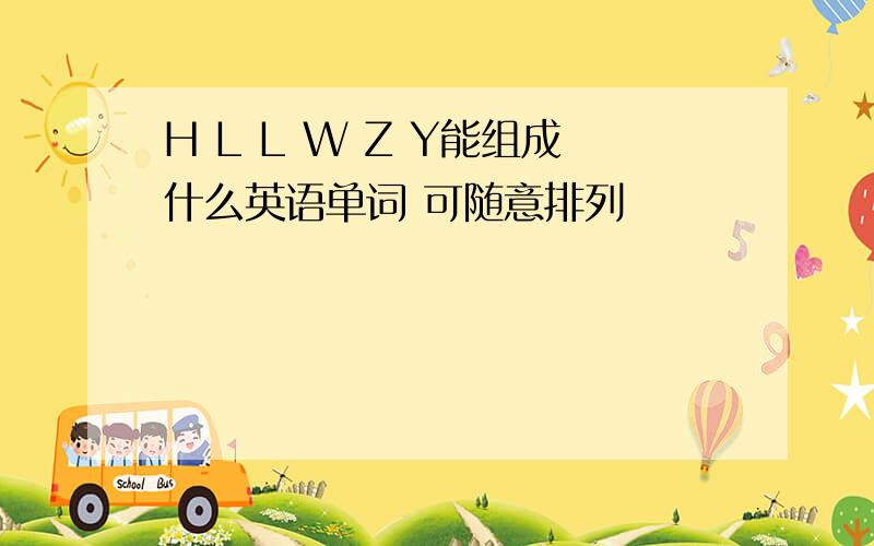 H L L W Z Y能组成什么英语单词 可随意排列