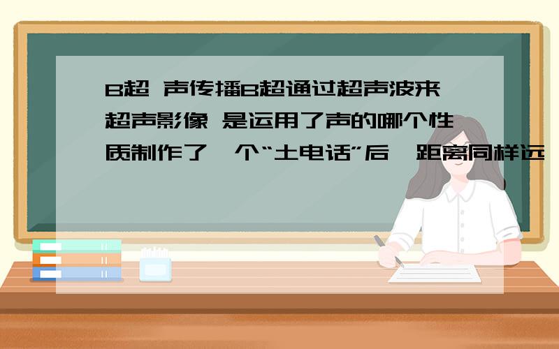 B超 声传播B超通过超声波来超声影像 是运用了声的哪个性质制作了一个“土电话”后,距离同样远,讲话者以同样的响度说话,如