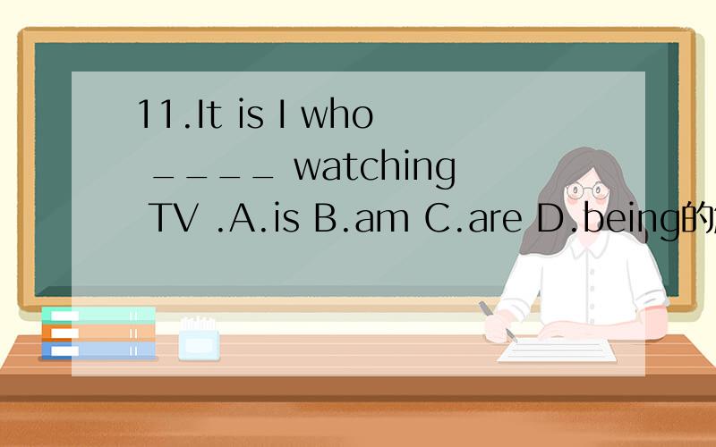 11.It is I who ____ watching TV .A.is B.am C.are D.being的解析