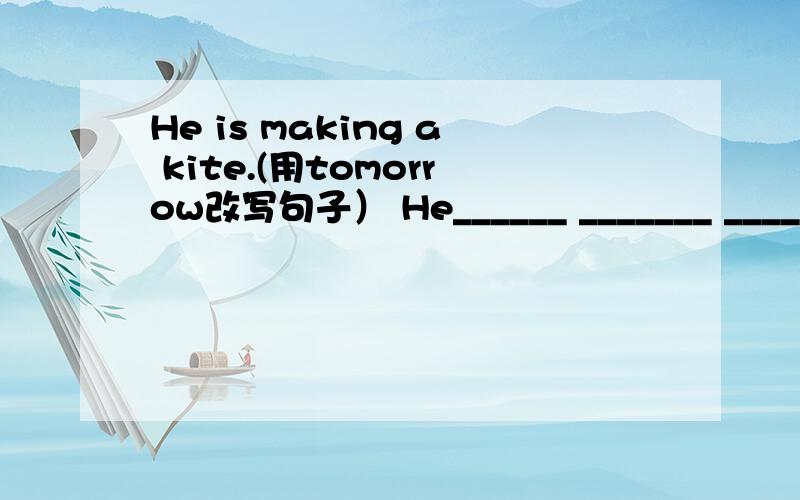 He is making a kite.(用tomorrow改写句子） He______ _______ _______