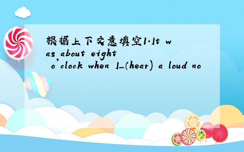 根据上下文意填空1.It was about eight o'clock when I＿（hear) a loud no