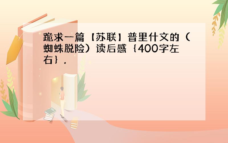 跪求一篇【苏联】普里什文的（蜘蛛脱险）读后感｛400字左右｝.