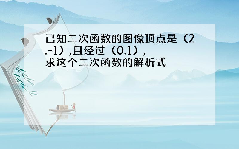 已知二次函数的图像顶点是（2.-1）,且经过（0.1）,求这个二次函数的解析式