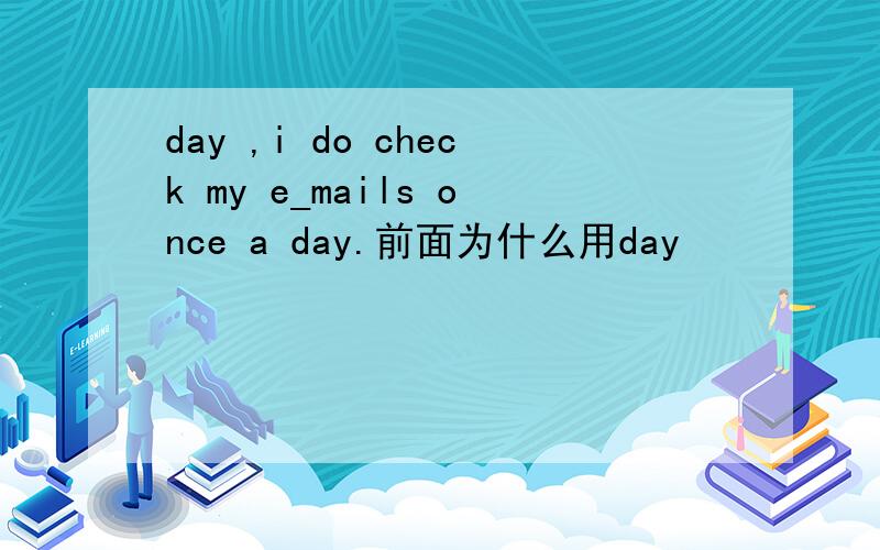 day ,i do check my e_mails once a day.前面为什么用day