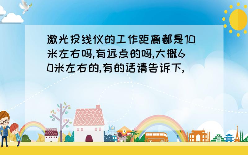 激光投线仪的工作距离都是10米左右吗,有远点的吗,大概60米左右的,有的话请告诉下,