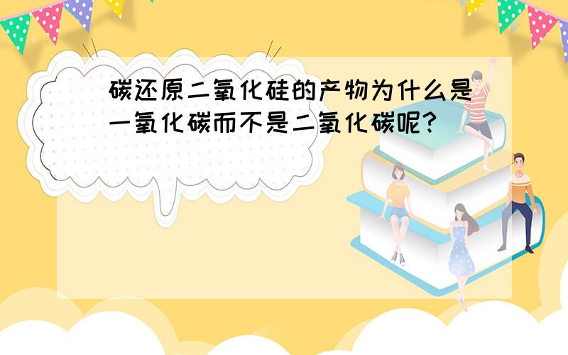 碳还原二氧化硅的产物为什么是一氧化碳而不是二氧化碳呢?