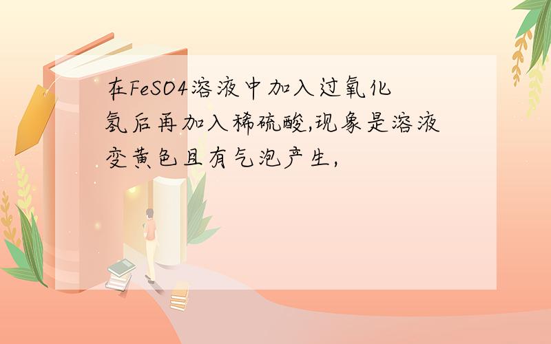 在FeSO4溶液中加入过氧化氢后再加入稀硫酸,现象是溶液变黄色且有气泡产生,