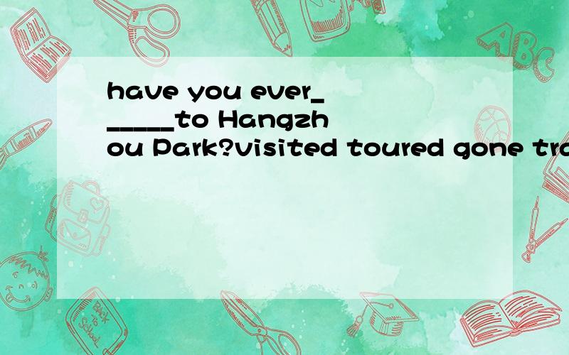 have you ever______to Hangzhou Park?visited toured gone trav