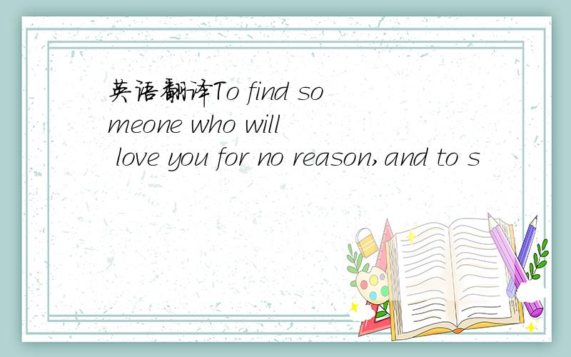 英语翻译To find someone who will love you for no reason,and to s