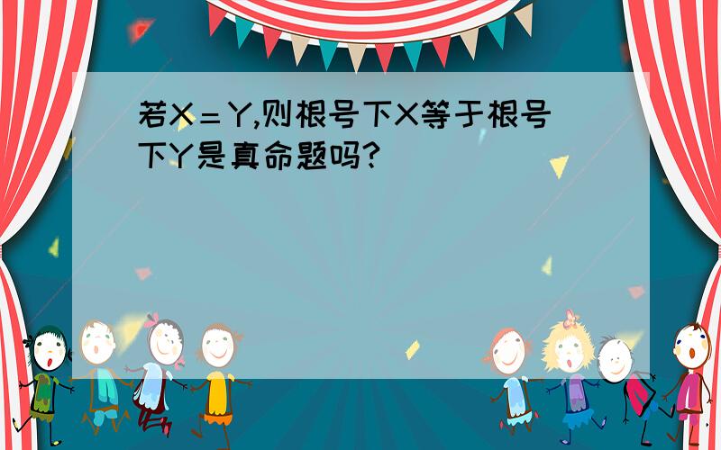 若X＝Y,则根号下X等于根号下Y是真命题吗?