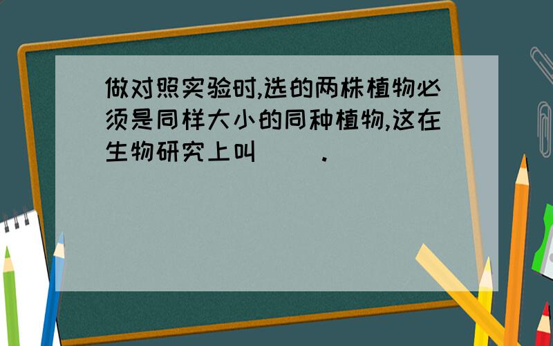 做对照实验时,选的两株植物必须是同样大小的同种植物,这在生物研究上叫( ).