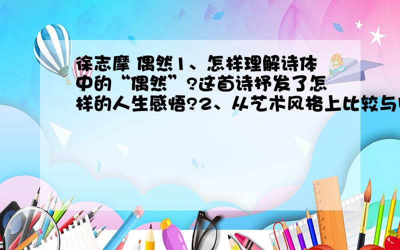 徐志摩 偶然1、怎样理解诗体中的“偶然”?这首诗抒发了怎样的人生感悟?2、从艺术风格上比较与闻一多《发现》的异同.