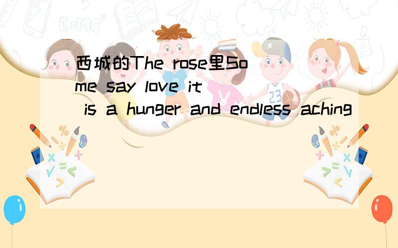 西城的The rose里Some say love it is a hunger and endless aching