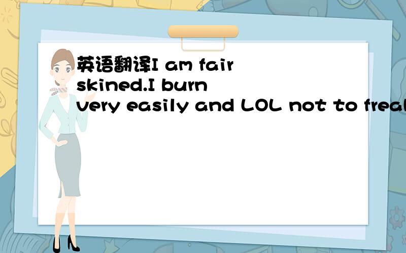 英语翻译I am fair skined.I burn very easily and LOL not to freak