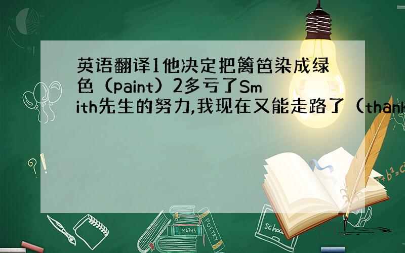 英语翻译1他决定把篱笆染成绿色（paint）2多亏了Smith先生的努力,我现在又能走路了（thank to,effor