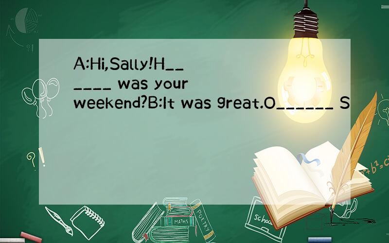 A:Hi,Sally!H______ was your weekend?B:It was great.O______ S