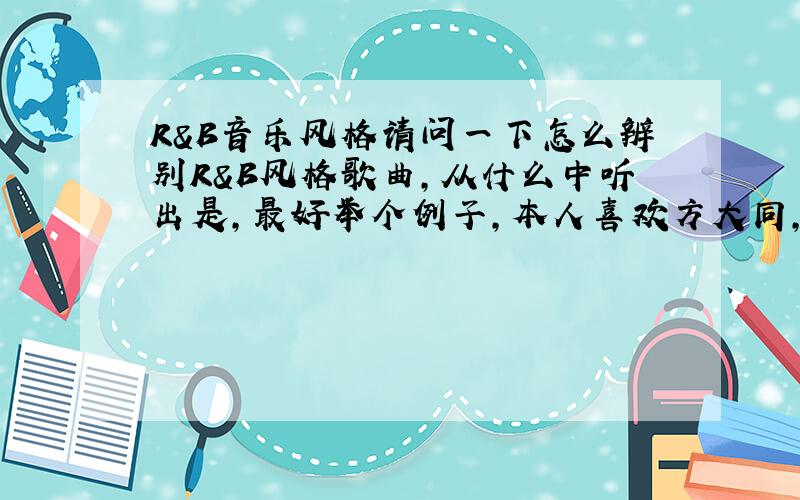 R&B音乐风格请问一下怎么辨别R&B风格歌曲,从什么中听出是,最好举个例子,本人喜欢方大同,知道他是R&B小天王,请通过