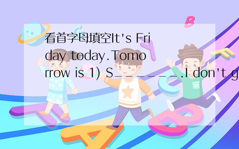 看首字母填空It's Friday today.Tomorrow is 1) S______.I don't go to