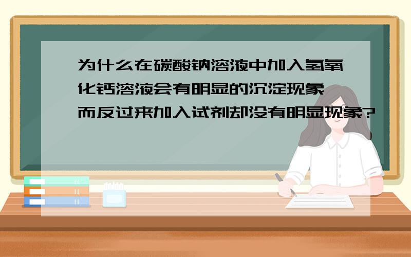 为什么在碳酸钠溶液中加入氢氧化钙溶液会有明显的沉淀现象,而反过来加入试剂却没有明显现象?