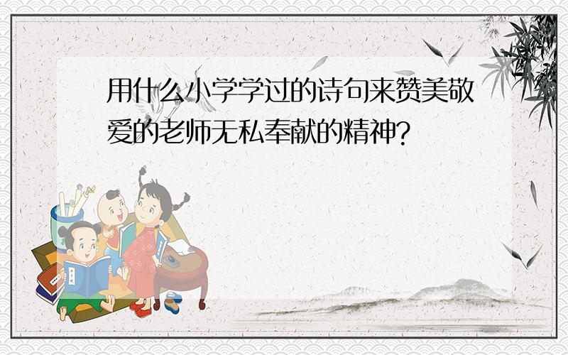 用什么小学学过的诗句来赞美敬爱的老师无私奉献的精神?