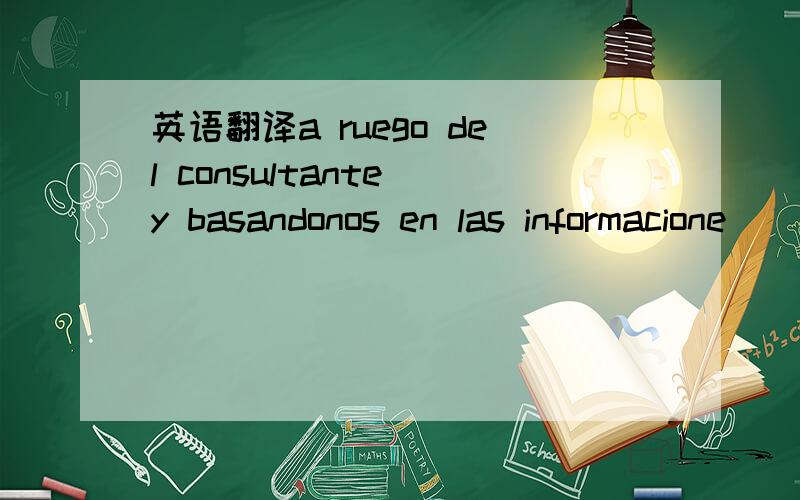 英语翻译a ruego del consultante y basandonos en las informacione