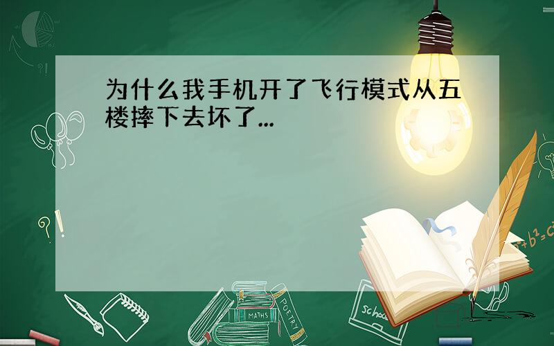 为什么我手机开了飞行模式从五楼摔下去坏了...