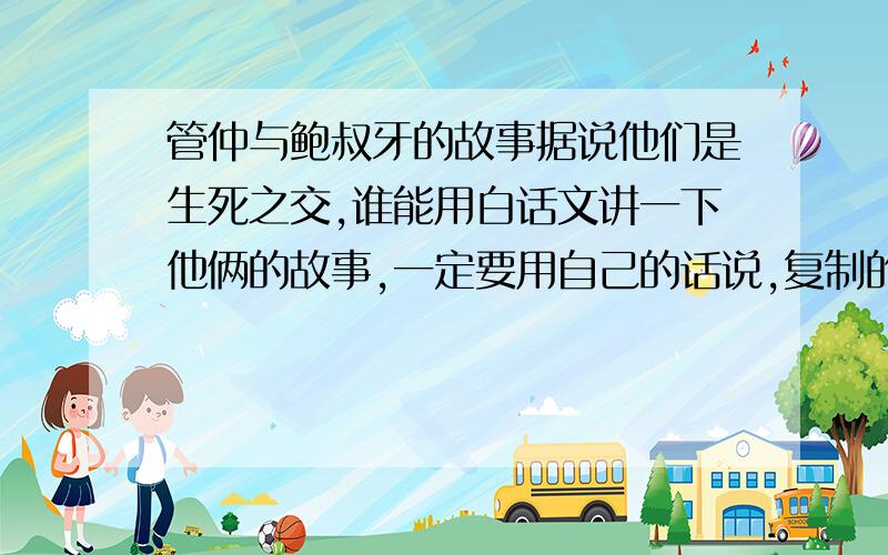 管仲与鲍叔牙的故事据说他们是生死之交,谁能用白话文讲一下他俩的故事,一定要用自己的话说,复制的不采纳,有重谢!我所知道的