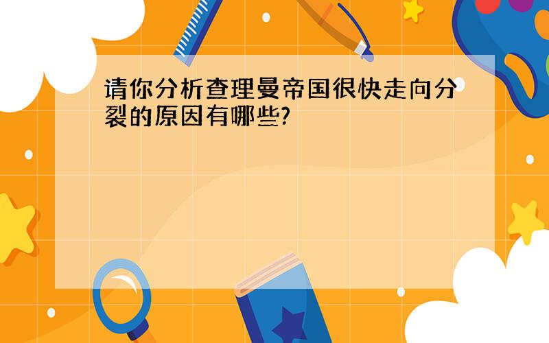 请你分析查理曼帝国很快走向分裂的原因有哪些?