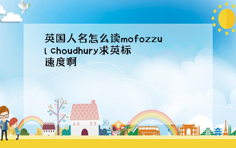 英国人名怎么读mofozzul choudhury求英标速度啊