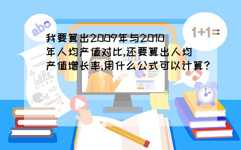 我要算出2009年与2010年人均产值对比,还要算出人均产值增长率,用什么公式可以计算?