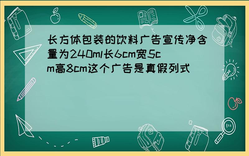 长方体包装的饮料广告宣传净含量为240ml长6cm宽5cm高8cm这个广告是真假列式