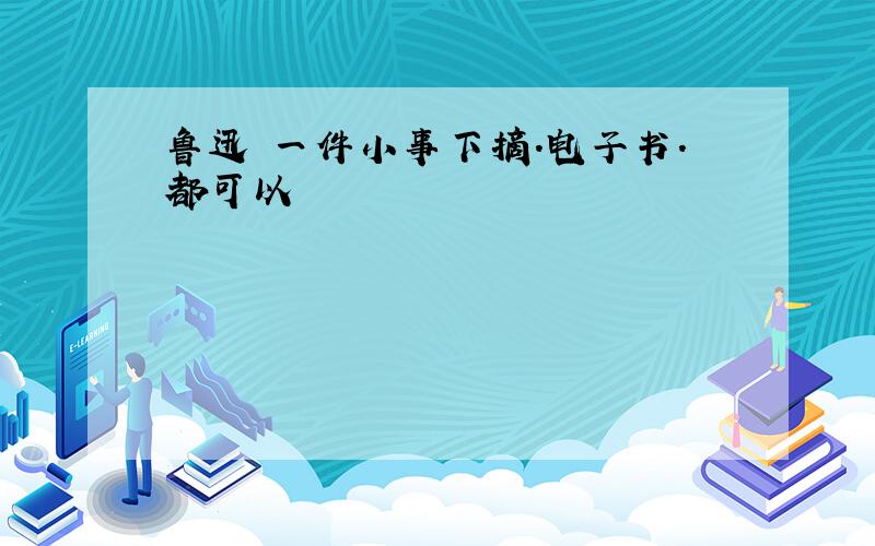 鲁迅 一件小事下摘.电子书.都可以