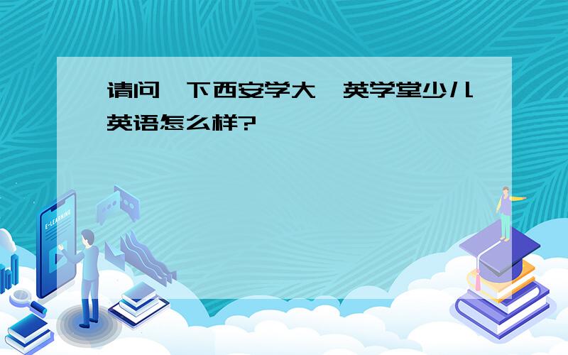 请问一下西安学大菁英学堂少儿英语怎么样?