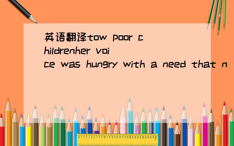 英语翻译tow poor childrenher voice was hungry with a need that n