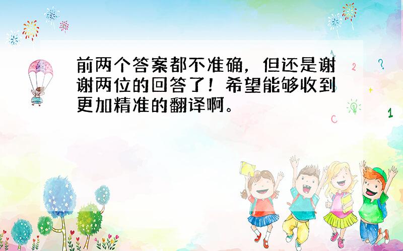 前两个答案都不准确，但还是谢谢两位的回答了！希望能够收到更加精准的翻译啊。