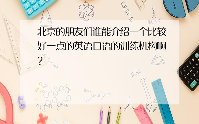 北京的朋友们谁能介绍一个比较好一点的英语口语的训练机构啊?