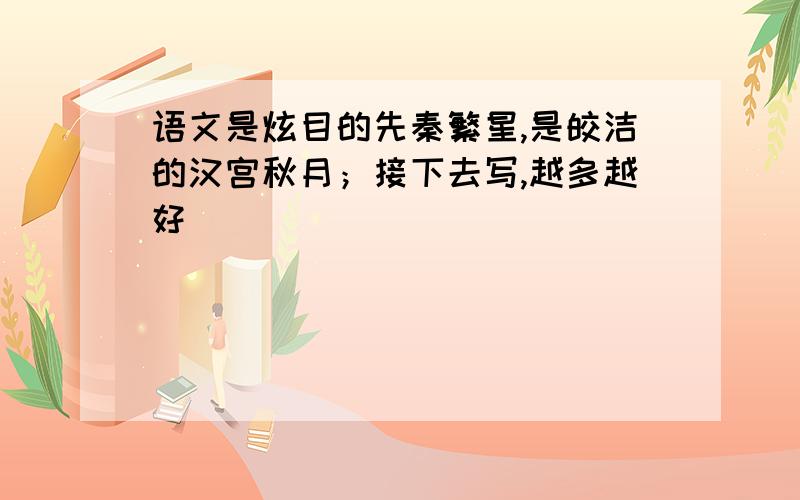 语文是炫目的先秦繁星,是皎洁的汉宫秋月；接下去写,越多越好