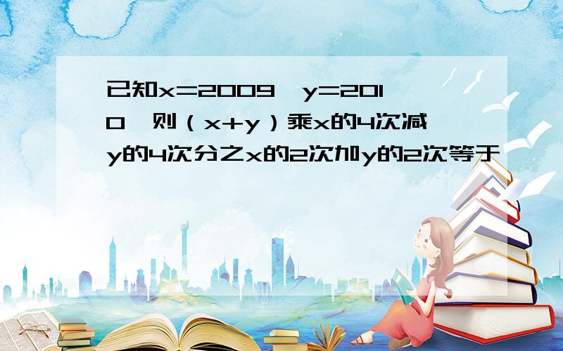 已知x=2009,y=2010,则（x+y）乘x的4次减y的4次分之x的2次加y的2次等于