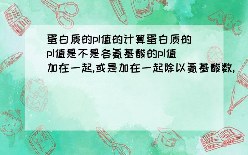 蛋白质的pI值的计算蛋白质的pI值是不是各氨基酸的pI值加在一起,或是加在一起除以氨基酸数,