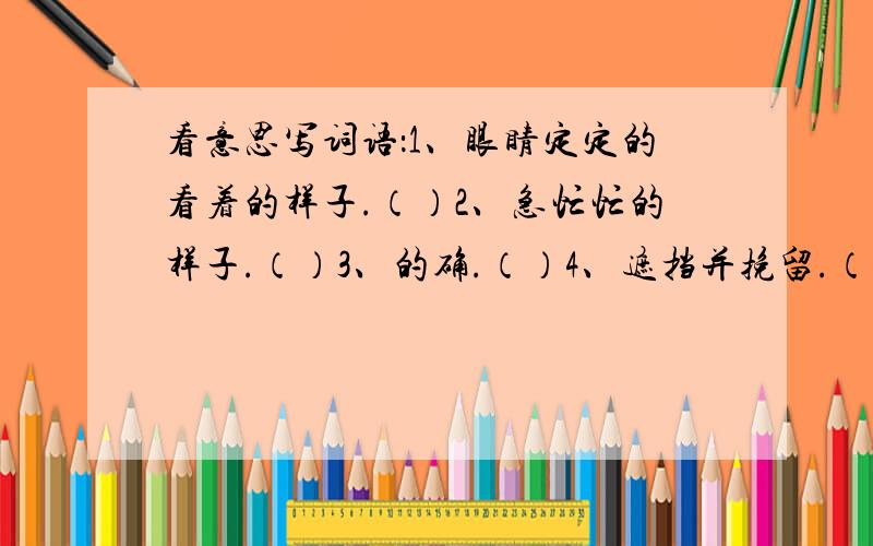 看意思写词语：1、眼睛定定的看着的样子.（）2、急忙忙的样子.（）3、的确.（）4、遮挡并挽留.（）