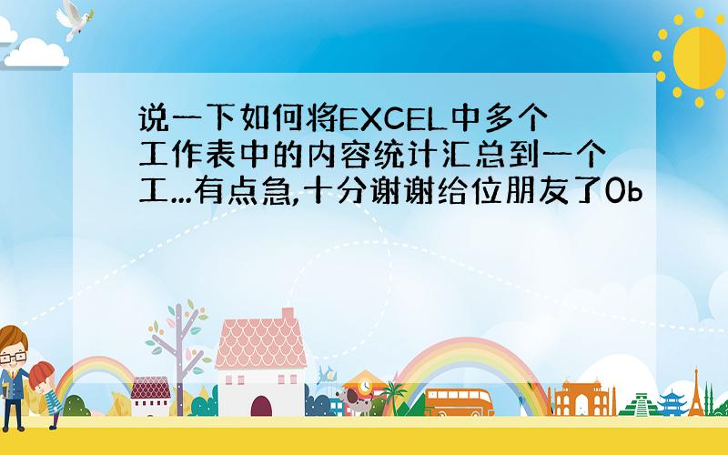 说一下如何将EXCEL中多个工作表中的内容统计汇总到一个工...有点急,十分谢谢给位朋友了0b