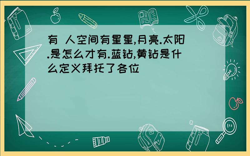 有 人空间有星星,月亮.太阳.是怎么才有.蓝钻,黄钻是什么定义拜托了各位