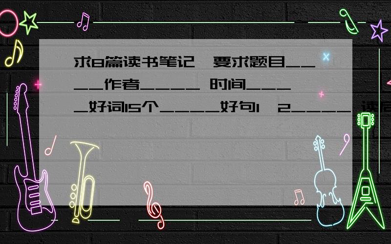 求8篇读书笔记,要求题目____作者____ 时间____好词15个____好句1,2____ 读后感 200字和 名句