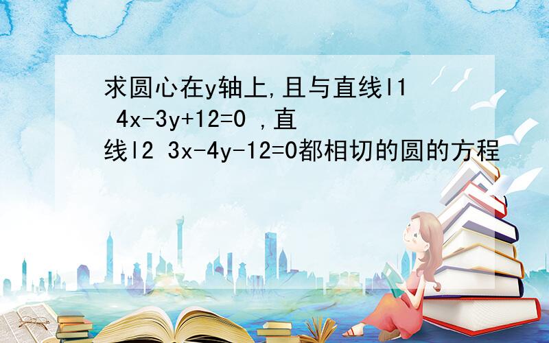 求圆心在y轴上,且与直线l1 4x-3y+12=0 ,直线l2 3x-4y-12=0都相切的圆的方程