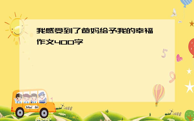 我感受到了爸妈给予我的幸福 作文400字