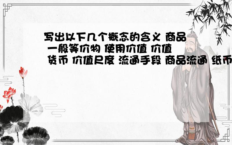 写出以下几个概念的含义 商品 一般等价物 使用价值 价值 货币 价值尺度 流通手段 商品流通 纸币