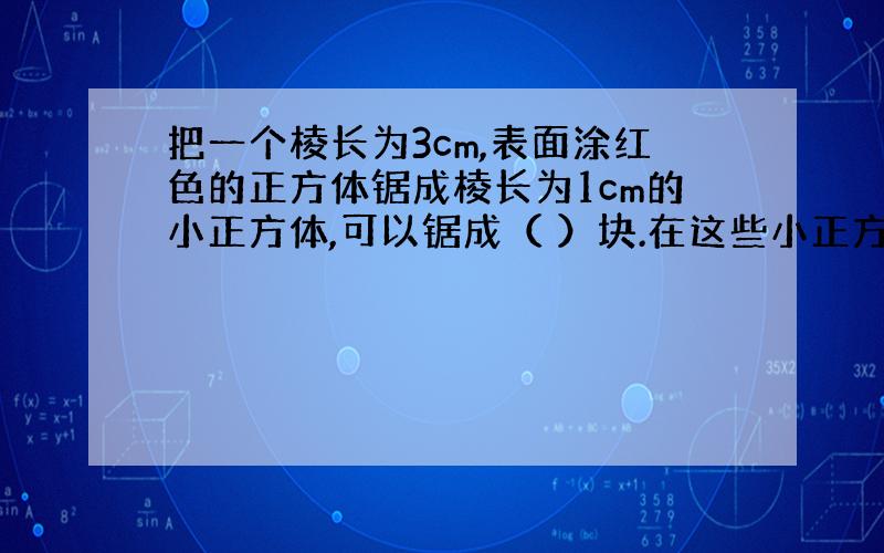 把一个棱长为3cm,表面涂红色的正方体锯成棱长为1cm的小正方体,可以锯成（ ）块.在这些小正方体中,三面是红色的有（