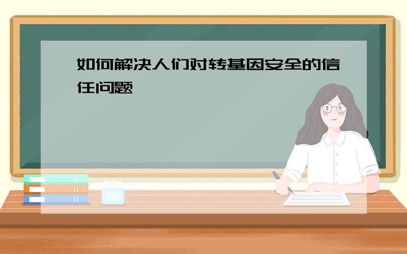 如何解决人们对转基因安全的信任问题